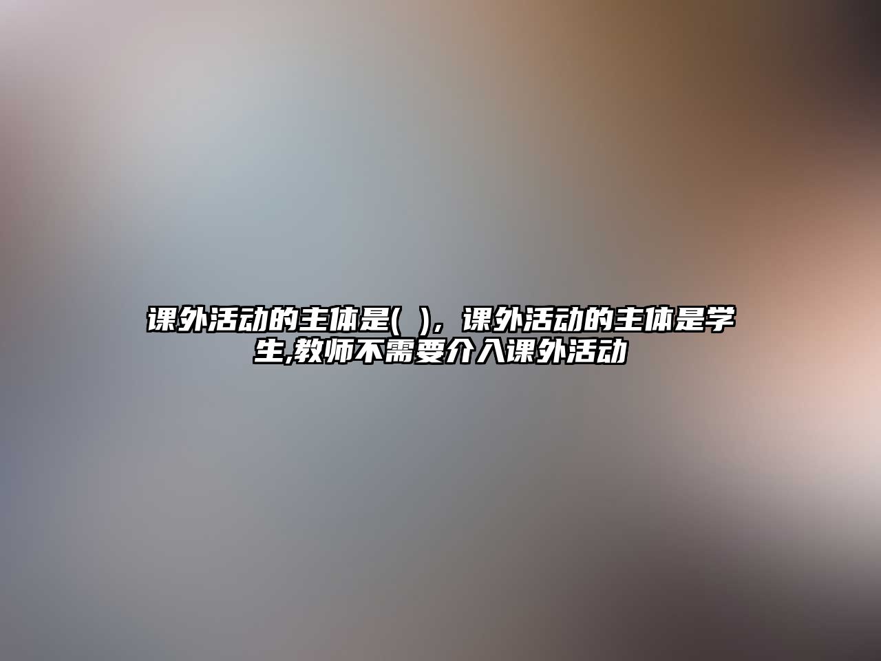 課外活動(dòng)的主體是( )，課外活動(dòng)的主體是學(xué)生,教師不需要介入課外活動(dòng)
