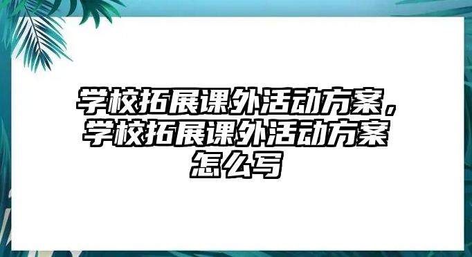 學(xué)校拓展課外活動(dòng)方案，學(xué)校拓展課外活動(dòng)方案怎么寫