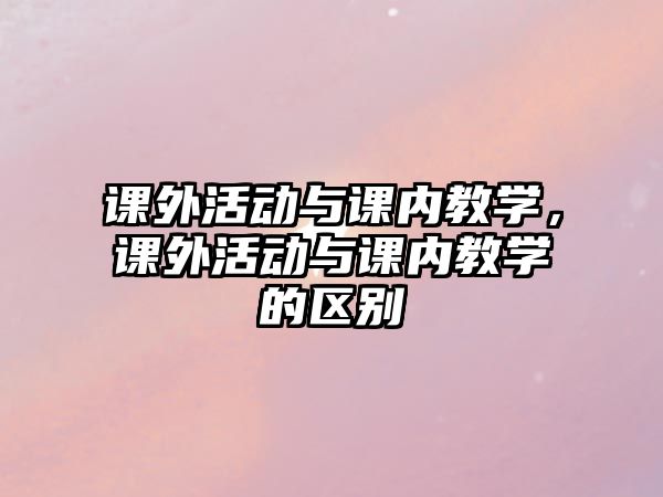 課外活動(dòng)與課內(nèi)教學(xué)，課外活動(dòng)與課內(nèi)教學(xué)的區(qū)別
