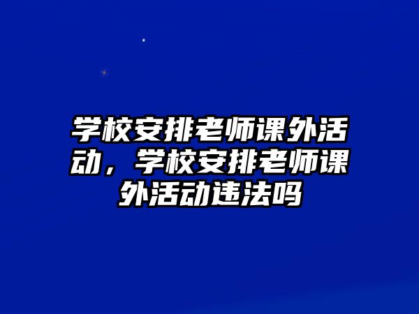 學(xué)校安排老師課外活動(dòng)，學(xué)校安排老師課外活動(dòng)違法嗎