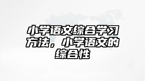 小學(xué)語(yǔ)文綜合學(xué)習(xí)方法，小學(xué)語(yǔ)文的綜合性