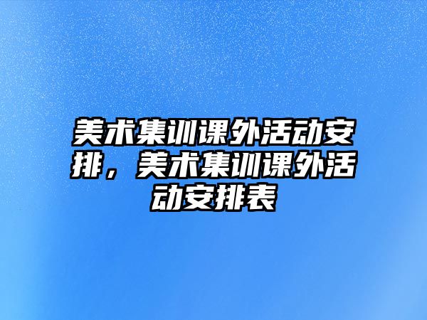 美術(shù)集訓(xùn)課外活動(dòng)安排，美術(shù)集訓(xùn)課外活動(dòng)安排表