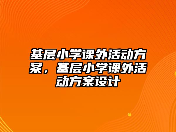 基層小學(xué)課外活動(dòng)方案，基層小學(xué)課外活動(dòng)方案設(shè)計(jì)