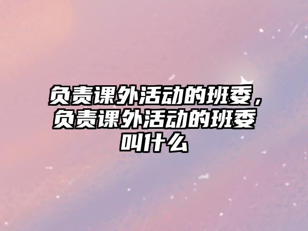 負(fù)責(zé)課外活動(dòng)的班委，負(fù)責(zé)課外活動(dòng)的班委叫什么