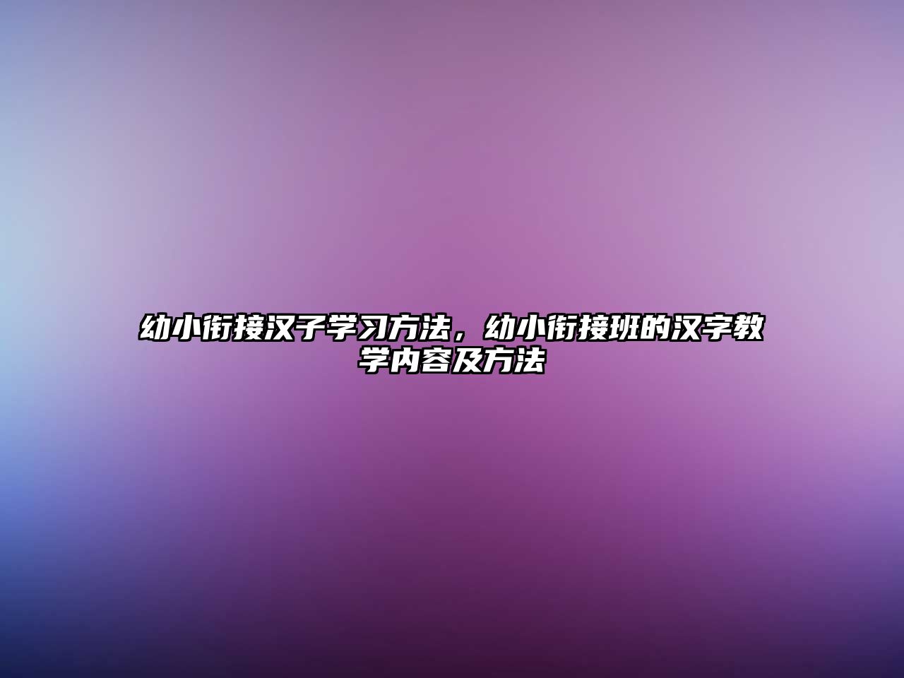 幼小銜接漢子學習方法，幼小銜接班的漢字教學內(nèi)容及方法