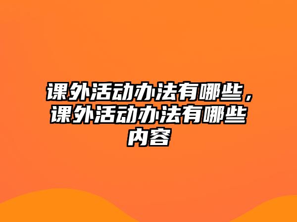 課外活動(dòng)辦法有哪些，課外活動(dòng)辦法有哪些內(nèi)容