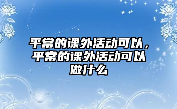 平常的課外活動(dòng)可以，平常的課外活動(dòng)可以做什么