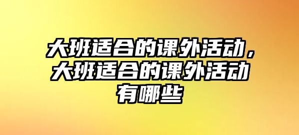 大班適合的課外活動(dòng)，大班適合的課外活動(dòng)有哪些