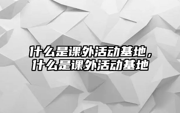 什么是課外活動(dòng)基地，什么是課外活動(dòng)基地