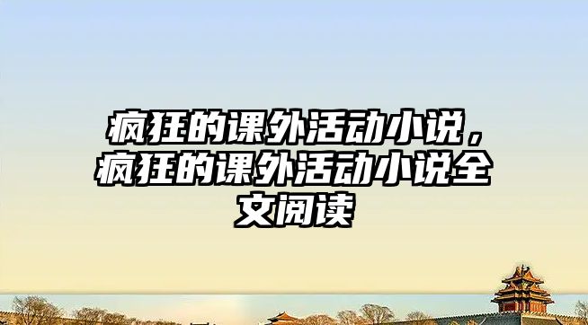 瘋狂的課外活動小說，瘋狂的課外活動小說全文閱讀
