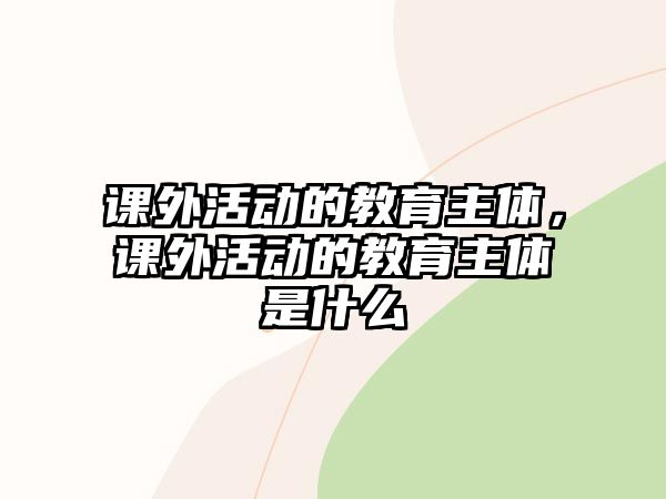 課外活動(dòng)的教育主體，課外活動(dòng)的教育主體是什么