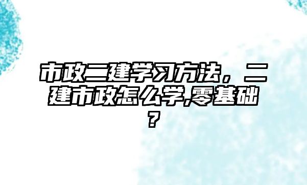 市政二建學習方法，二建市政怎么學,零基礎?