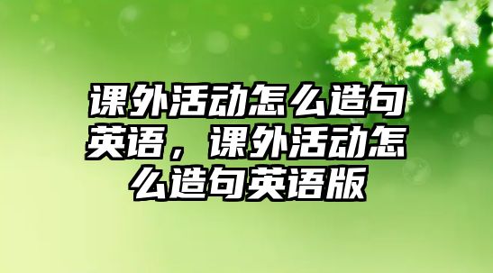 課外活動(dòng)怎么造句英語，課外活動(dòng)怎么造句英語版