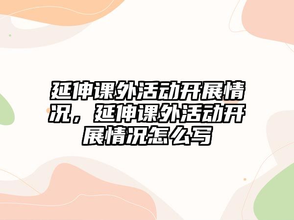 延伸課外活動(dòng)開展情況，延伸課外活動(dòng)開展情況怎么寫