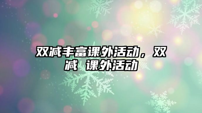 雙減豐富課外活動(dòng)，雙減 課外活動(dòng)