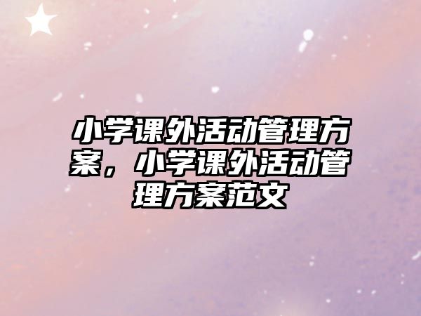小學(xué)課外活動(dòng)管理方案，小學(xué)課外活動(dòng)管理方案范文