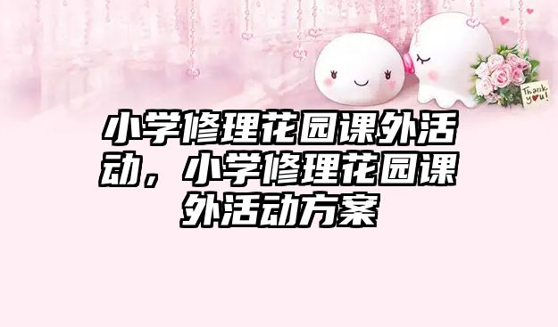 小學(xué)修理花園課外活動(dòng)，小學(xué)修理花園課外活動(dòng)方案