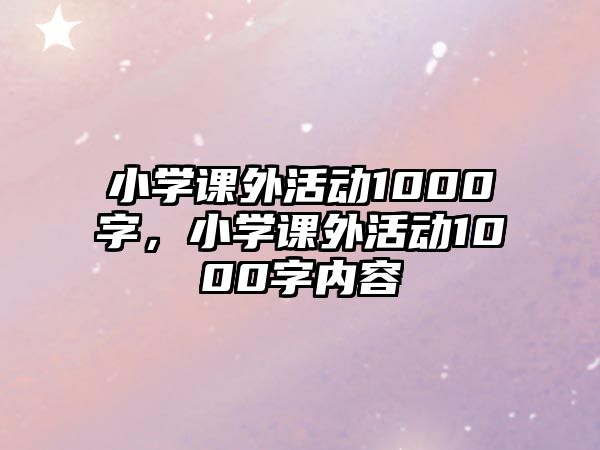 小學(xué)課外活動(dòng)1000字，小學(xué)課外活動(dòng)1000字內(nèi)容