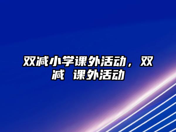 雙減小學(xué)課外活動(dòng)，雙減 課外活動(dòng)