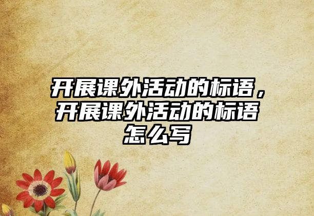 開展課外活動(dòng)的標(biāo)語，開展課外活動(dòng)的標(biāo)語怎么寫