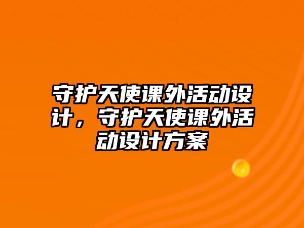 守護(hù)天使課外活動(dòng)設(shè)計(jì)，守護(hù)天使課外活動(dòng)設(shè)計(jì)方案