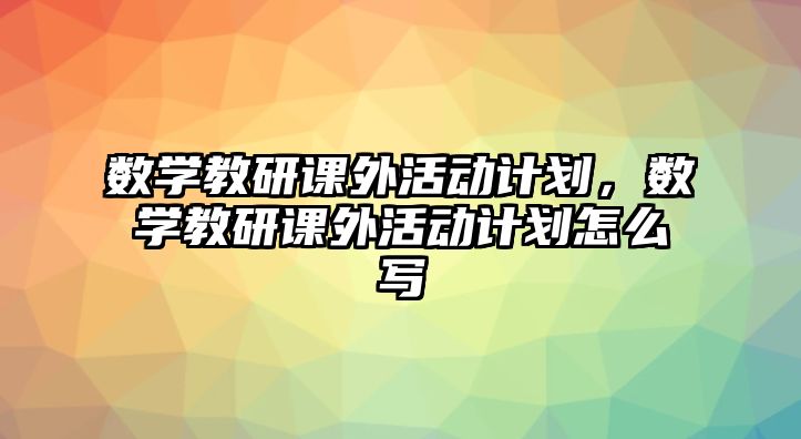 數(shù)學(xué)教研課外活動(dòng)計(jì)劃，數(shù)學(xué)教研課外活動(dòng)計(jì)劃怎么寫