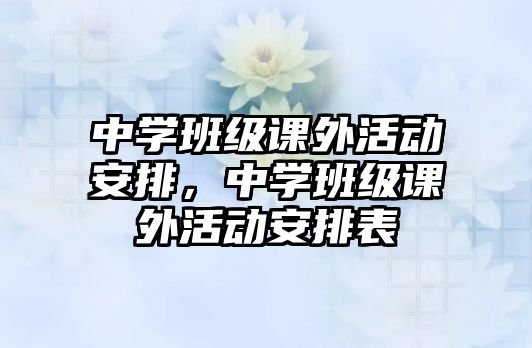 中學(xué)班級(jí)課外活動(dòng)安排，中學(xué)班級(jí)課外活動(dòng)安排表