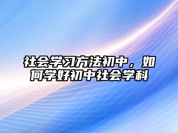 社會(huì)學(xué)習(xí)方法初中，如何學(xué)好初中社會(huì)學(xué)科