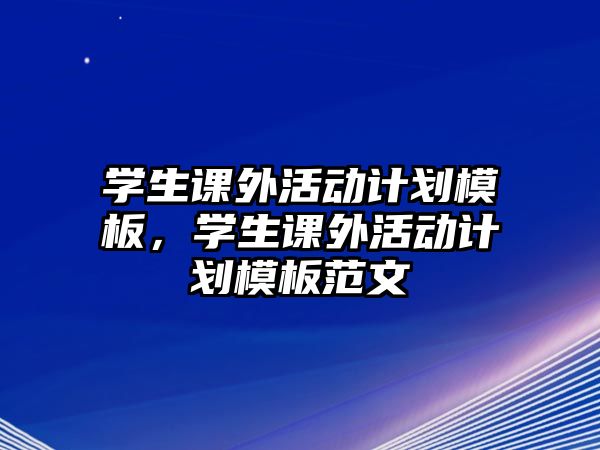 學(xué)生課外活動(dòng)計(jì)劃模板，學(xué)生課外活動(dòng)計(jì)劃模板范文