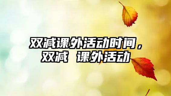 雙減課外活動(dòng)時(shí)間，雙減 課外活動(dòng)