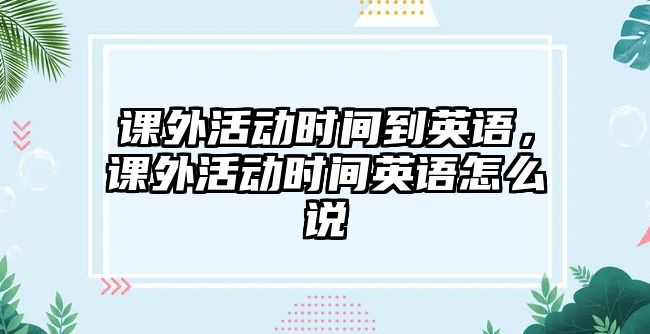 課外活動(dòng)時(shí)間到英語，課外活動(dòng)時(shí)間英語怎么說