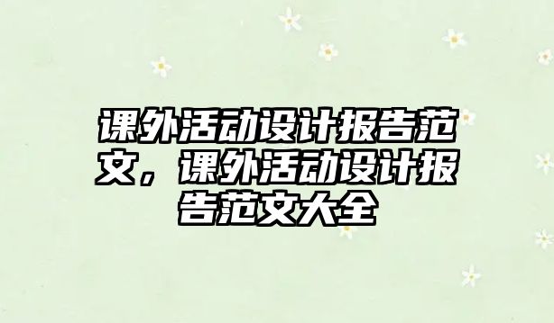 課外活動(dòng)設(shè)計(jì)報(bào)告范文，課外活動(dòng)設(shè)計(jì)報(bào)告范文大全