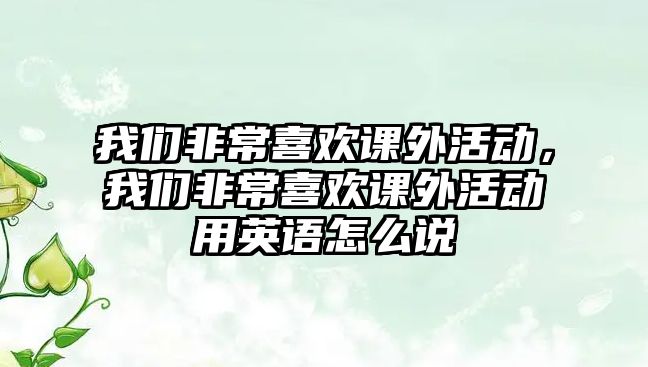 我們非常喜歡課外活動(dòng)，我們非常喜歡課外活動(dòng)用英語怎么說