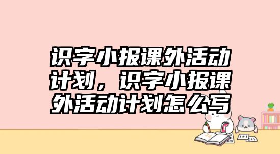 識字小報課外活動計劃，識字小報課外活動計劃怎么寫