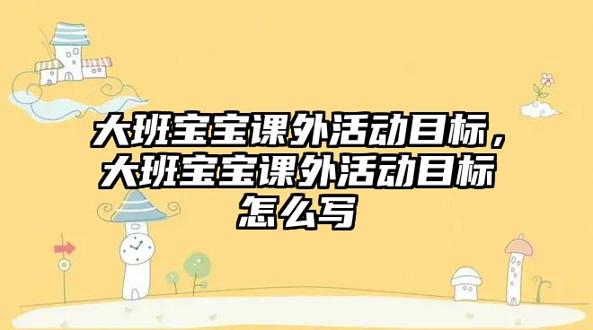 大班寶寶課外活動目標，大班寶寶課外活動目標怎么寫