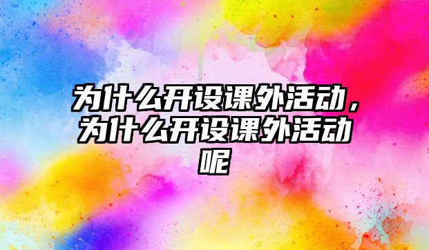 為什么開設(shè)課外活動(dòng)，為什么開設(shè)課外活動(dòng)呢