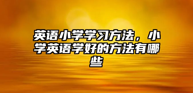 英語(yǔ)小學(xué)學(xué)習(xí)方法，小學(xué)英語(yǔ)學(xué)好的方法有哪些