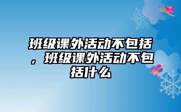 班級(jí)課外活動(dòng)不包括，班級(jí)課外活動(dòng)不包括什么