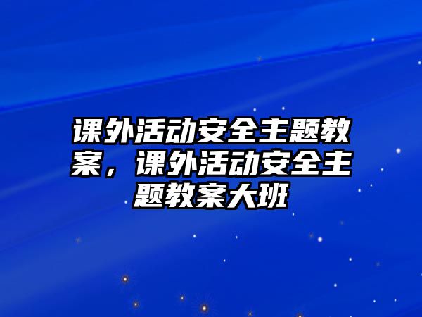 課外活動安全主題教案，課外活動安全主題教案大班