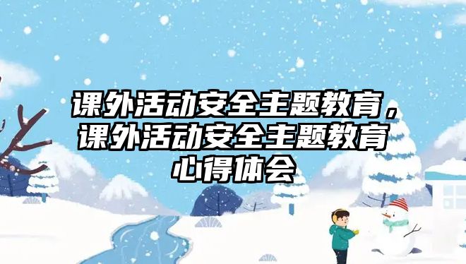 課外活動(dòng)安全主題教育，課外活動(dòng)安全主題教育心得體會(huì)