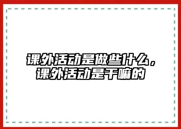 課外活動(dòng)是做些什么，課外活動(dòng)是干嘛的