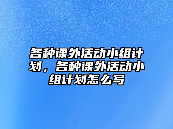 各種課外活動(dòng)小組計(jì)劃，各種課外活動(dòng)小組計(jì)劃怎么寫