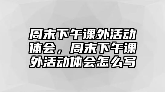 周末下午課外活動體會，周末下午課外活動體會怎么寫