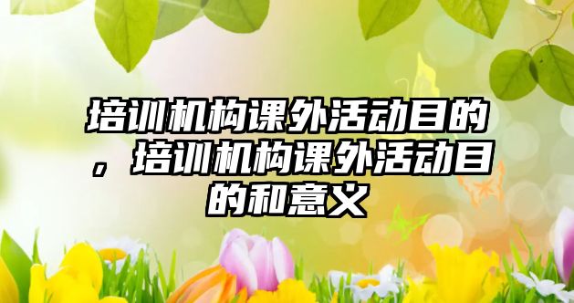 培訓(xùn)機(jī)構(gòu)課外活動(dòng)目的，培訓(xùn)機(jī)構(gòu)課外活動(dòng)目的和意義