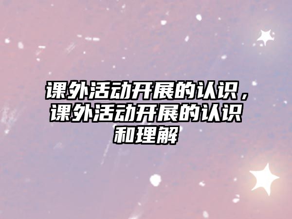 課外活動(dòng)開展的認(rèn)識(shí)，課外活動(dòng)開展的認(rèn)識(shí)和理解