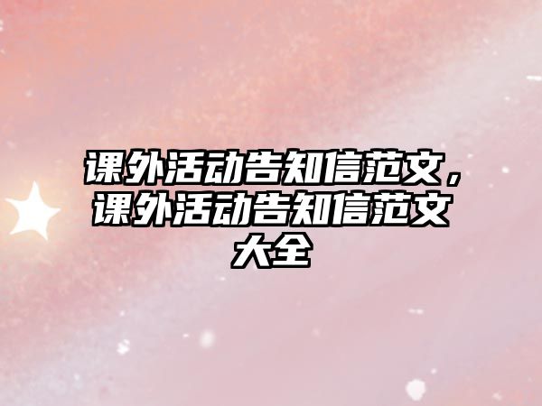 課外活動(dòng)告知信范文，課外活動(dòng)告知信范文大全