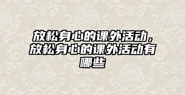 放松身心的課外活動(dòng)，放松身心的課外活動(dòng)有哪些