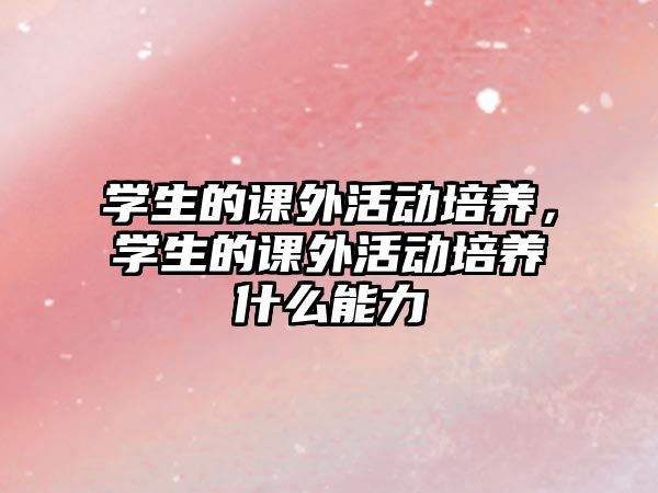 學(xué)生的課外活動(dòng)培養(yǎng)，學(xué)生的課外活動(dòng)培養(yǎng)什么能力