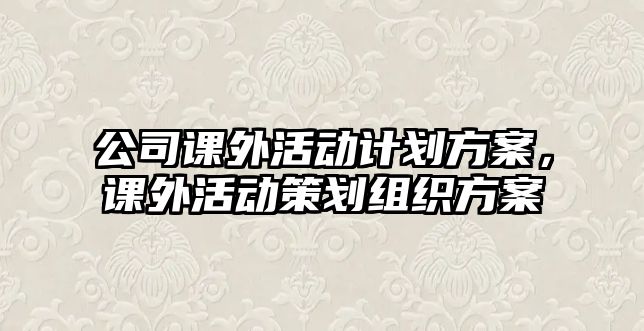 公司課外活動(dòng)計(jì)劃方案，課外活動(dòng)策劃組織方案