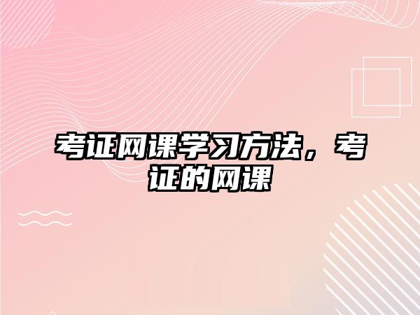 考證網(wǎng)課學(xué)習(xí)方法，考證的網(wǎng)課